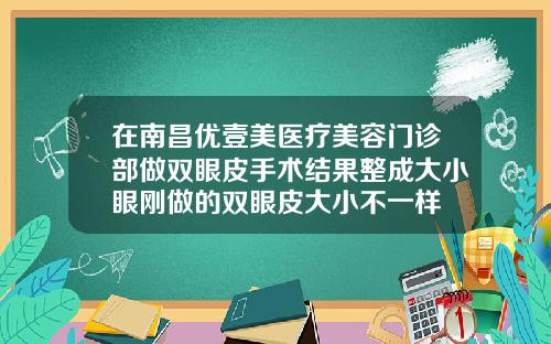 在南昌优壹美医疗美容门诊部做双眼皮手术结果整成大小眼刚做的双眼皮大小不一样