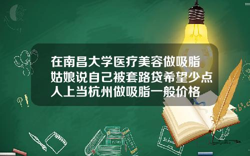 在南昌大学医疗美容做吸脂姑娘说自己被套路贷希望少点人上当杭州做吸脂一般价格