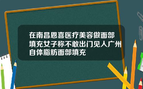 在南昌恩喜医疗美容做面部填充女子称不敢出门见人广州自体脂肪面部填充