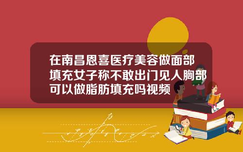 在南昌恩喜医疗美容做面部填充女子称不敢出门见人胸部可以做脂肪填充吗视频