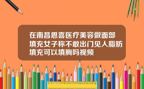 在南昌恩喜医疗美容做面部填充女子称不敢出门见人脂肪填充可以填胸吗视频