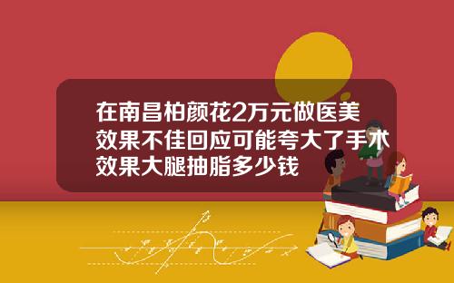 在南昌柏颜花2万元做医美效果不佳回应可能夸大了手术效果大腿抽脂多少钱