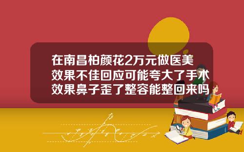 在南昌柏颜花2万元做医美效果不佳回应可能夸大了手术效果鼻子歪了整容能整回来吗