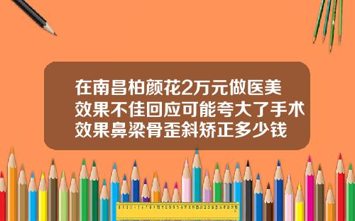 在南昌柏颜花2万元做医美效果不佳回应可能夸大了手术效果鼻梁骨歪斜矫正多少钱