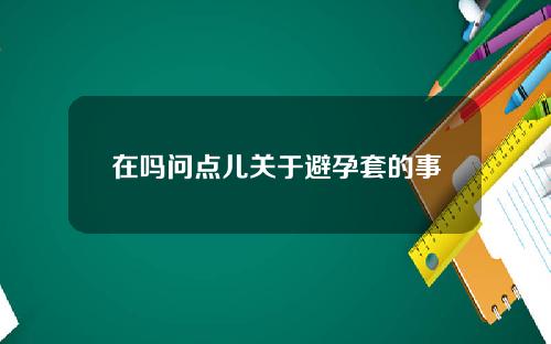 在吗问点儿关于避孕套的事