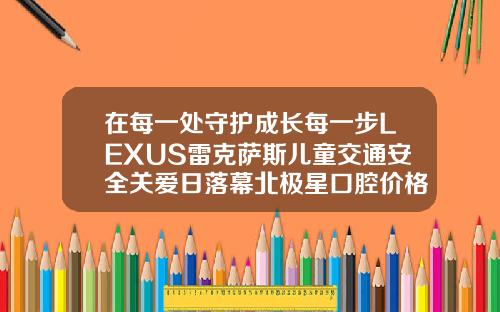 在每一处守护成长每一步LEXUS雷克萨斯儿童交通安全关爱日落幕北极星口腔价格