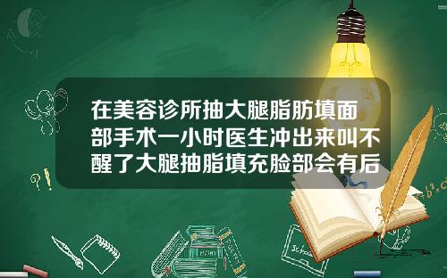 在美容诊所抽大腿脂肪填面部手术一小时医生冲出来叫不醒了大腿抽脂填充脸部会有后遗症吗