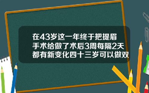 在43岁这一年终于把提眉手术给做了术后3周每隔2天都有新变化四十三岁可以做双眼皮修复吗