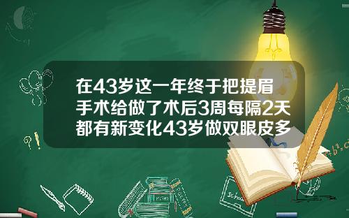 在43岁这一年终于把提眉手术给做了术后3周每隔2天都有新变化43岁做双眼皮多久可以恢复