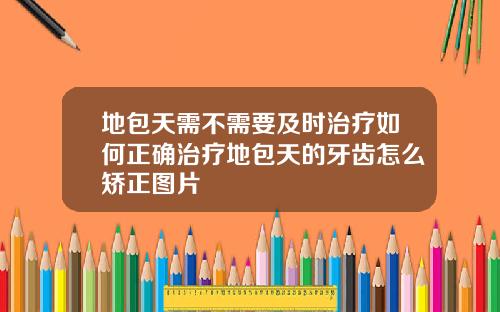 地包天需不需要及时治疗如何正确治疗地包天的牙齿怎么矫正图片