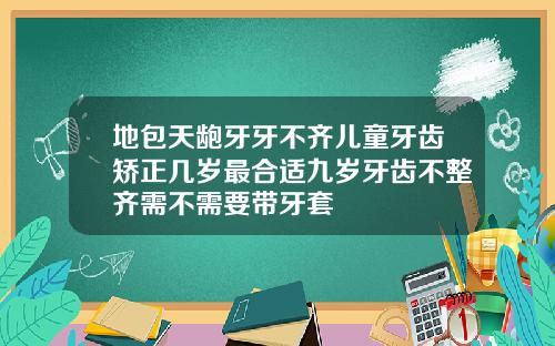 地包天龅牙牙不齐儿童牙齿矫正几岁最合适九岁牙齿不整齐需不需要带牙套
