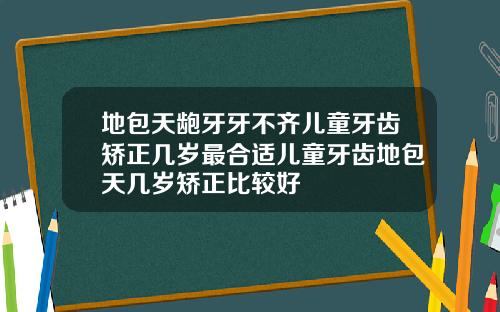 地包天龅牙牙不齐儿童牙齿矫正几岁最合适儿童牙齿地包天几岁矫正比较好