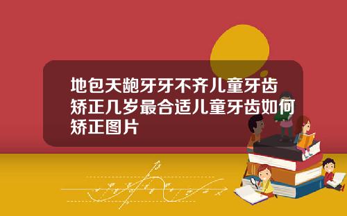 地包天龅牙牙不齐儿童牙齿矫正几岁最合适儿童牙齿如何矫正图片