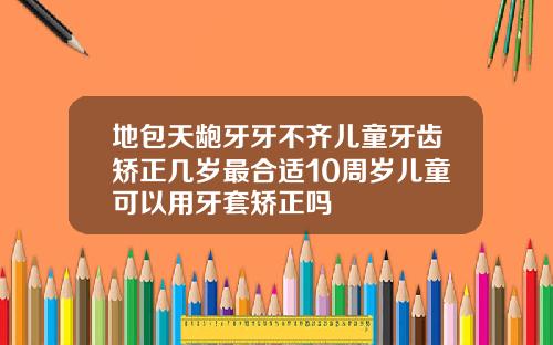 地包天龅牙牙不齐儿童牙齿矫正几岁最合适10周岁儿童可以用牙套矫正吗