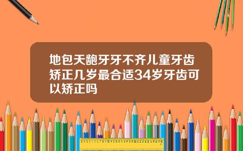 地包天龅牙牙不齐儿童牙齿矫正几岁最合适34岁牙齿可以矫正吗