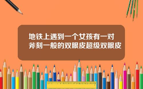 地铁上遇到一个女孩有一对斧刻一般的双眼皮超级双眼皮