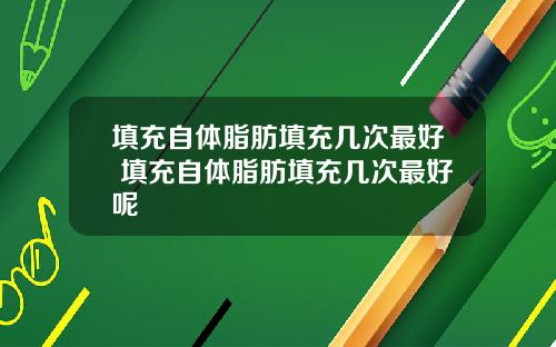 填充自体脂肪填充几次最好 填充自体脂肪填充几次最好呢