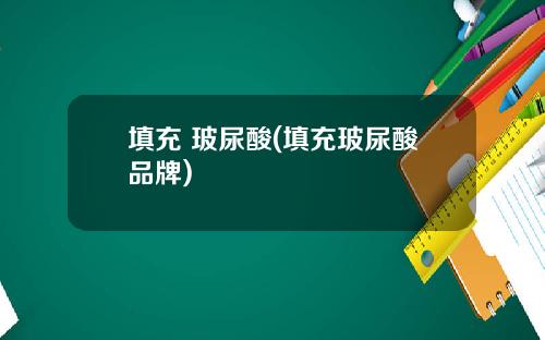填充 玻尿酸(填充玻尿酸品牌)