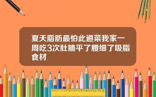 夏天脂肪最怕此道菜我家一周吃3次肚腩平了腰细了吸脂食材