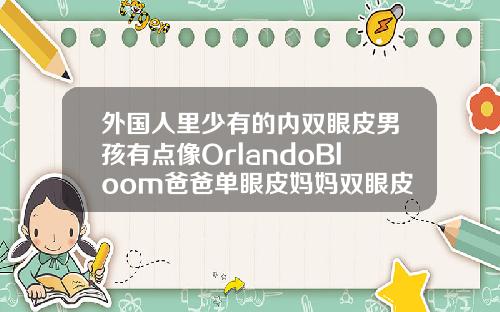 外国人里少有的内双眼皮男孩有点像OrlandoBloom爸爸单眼皮妈妈双眼皮孩子内双好看吗