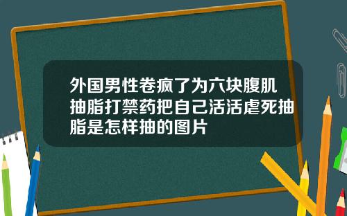 外国男性卷疯了为六块腹肌抽脂打禁药把自己活活虐死抽脂是怎样抽的图片