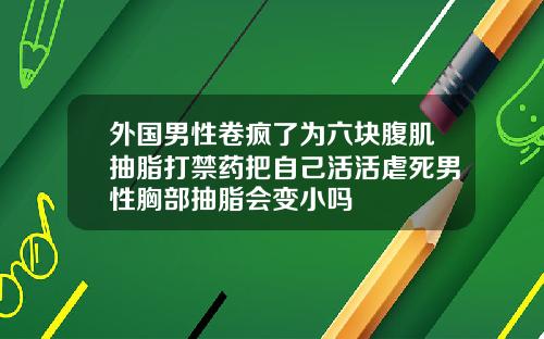 外国男性卷疯了为六块腹肌抽脂打禁药把自己活活虐死男性胸部抽脂会变小吗