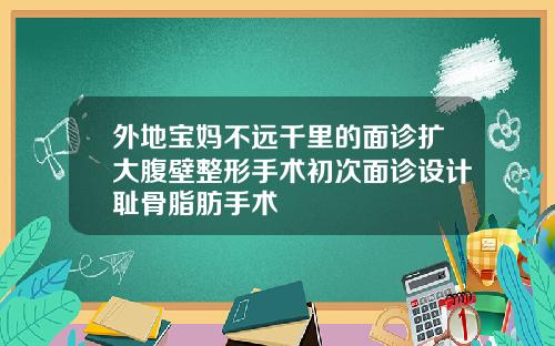 外地宝妈不远千里的面诊扩大腹壁整形手术初次面诊设计耻骨脂肪手术