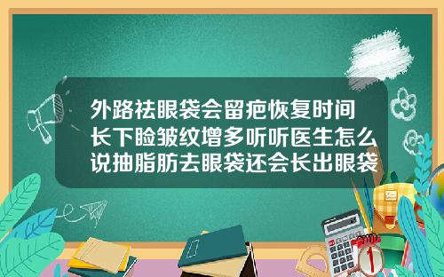 外路祛眼袋会留疤恢复时间长下睑皱纹增多听听医生怎么说抽脂肪去眼袋还会长出眼袋吗