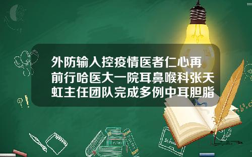 外防输入控疫情医者仁心再前行哈医大一院耳鼻喉科张天虹主任团队完成多例中耳胆脂瘤手术大庆鼻科哪里好