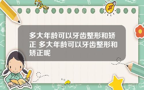多大年龄可以牙齿整形和矫正 多大年龄可以牙齿整形和矫正呢