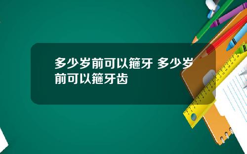多少岁前可以箍牙 多少岁前可以箍牙齿