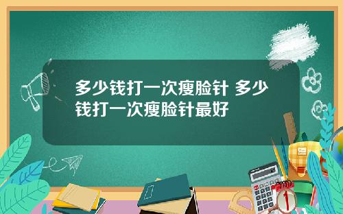 多少钱打一次瘦脸针 多少钱打一次瘦脸针最好