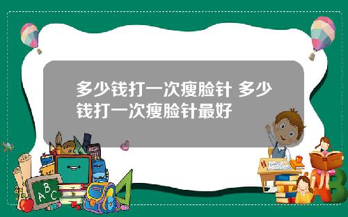 多少钱打一次瘦脸针 多少钱打一次瘦脸针最好