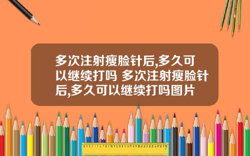 多次注射瘦脸针后,多久可以继续打吗 多次注射瘦脸针后,多久可以继续打吗图片