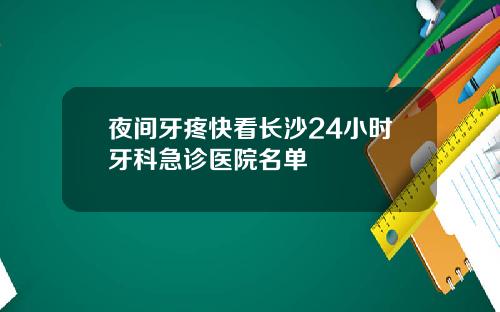 夜间牙疼快看长沙24小时牙科急诊医院名单