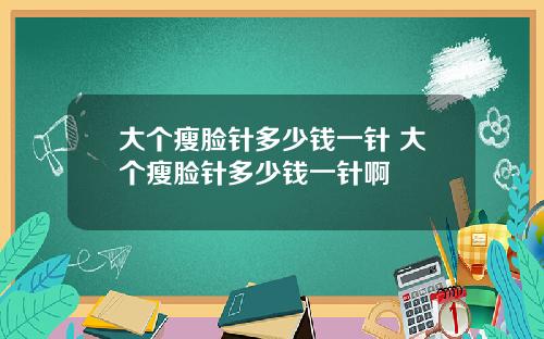 大个瘦脸针多少钱一针 大个瘦脸针多少钱一针啊