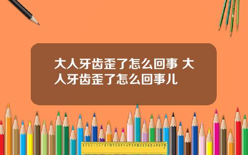 大人牙齿歪了怎么回事 大人牙齿歪了怎么回事儿