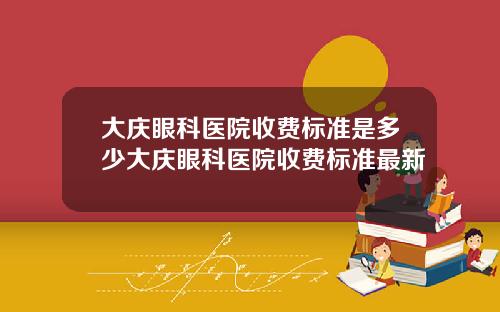 大庆眼科医院收费标准是多少大庆眼科医院收费标准最新