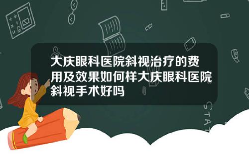 大庆眼科医院斜视治疗的费用及效果如何样大庆眼科医院斜视手术好吗
