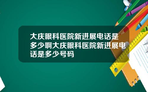 大庆眼科医院新进展电话是多少啊大庆眼科医院新进展电话是多少号码