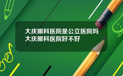 大庆眼科医院是公立医院吗大庆眼科医院好不好