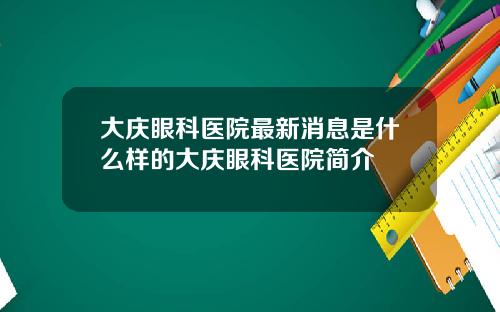 大庆眼科医院最新消息是什么样的大庆眼科医院简介
