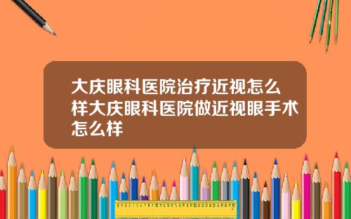 大庆眼科医院治疗近视怎么样大庆眼科医院做近视眼手术怎么样