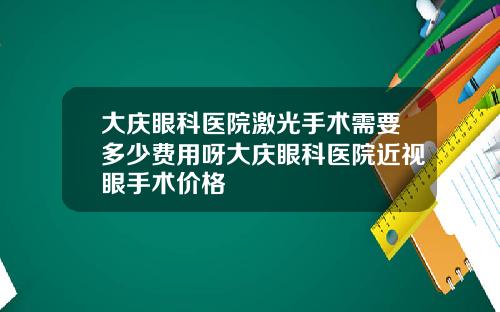 大庆眼科医院激光手术需要多少费用呀大庆眼科医院近视眼手术价格