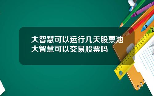 大智慧可以运行几天股票池大智慧可以交易股票吗