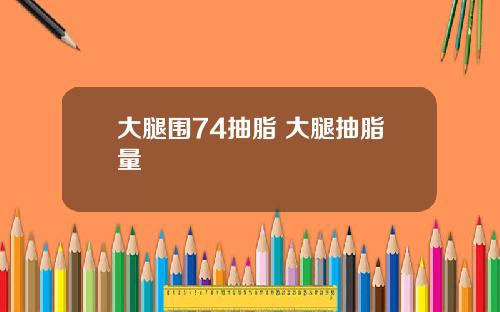 大腿围74抽脂 大腿抽脂量