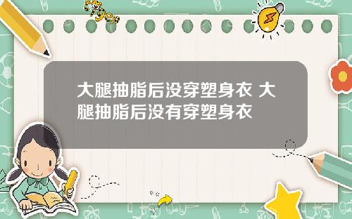 大腿抽脂后没穿塑身衣 大腿抽脂后没有穿塑身衣