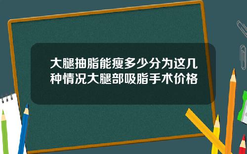 大腿抽脂能瘦多少分为这几种情况大腿部吸脂手术价格