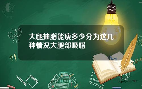 大腿抽脂能瘦多少分为这几种情况大腿部吸脂