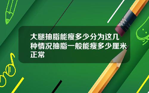 大腿抽脂能瘦多少分为这几种情况抽脂一般能瘦多少厘米正常